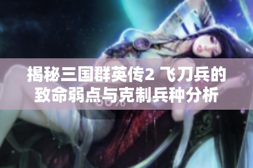 揭秘三国群英传2 飞刀兵的致命弱点与克制兵种分析