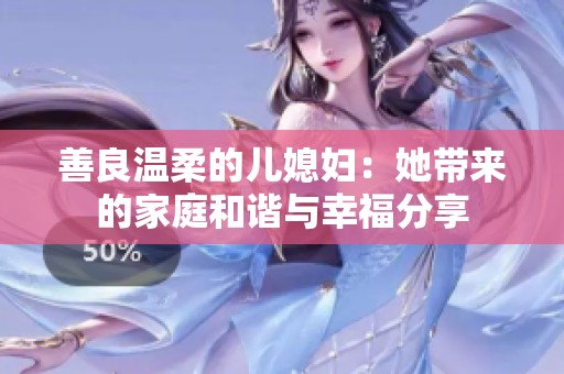 善良温柔的儿媳妇：她带来的家庭和谐与幸福分享