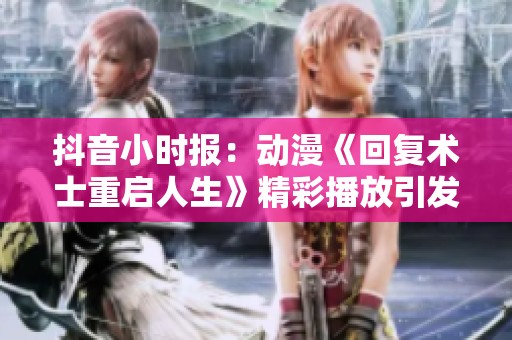 抖音小时报：动漫《回复术士重启人生》精彩播放引发热议