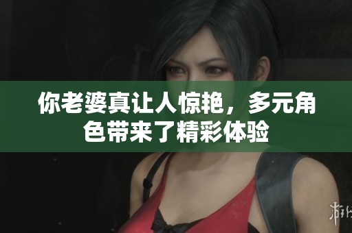 你老婆真让人惊艳，多元角色带来了精彩体验