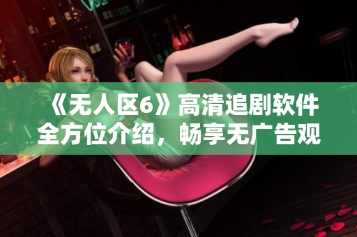 《无人区6》高清追剧软件全方位介绍，畅享无广告观影体验
