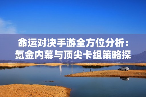 命运对决手游全方位分析：氪金内幕与顶尖卡组策略探秘