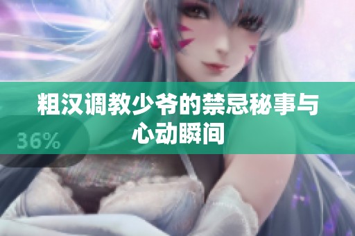 粗汉调教少爷的禁忌秘事与心动瞬间