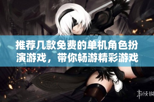 推荐几款免费的单机角色扮演游戏，带你畅游精彩游戏世界