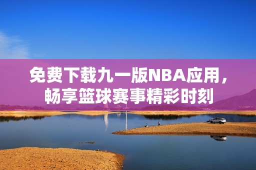 免费下载九一版NBA应用，畅享篮球赛事精彩时刻