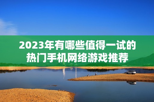 2023年有哪些值得一试的热门手机网络游戏推荐
