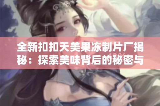全新扣扣天美果冻制片厂揭秘：探索美味背后的秘密与创新
