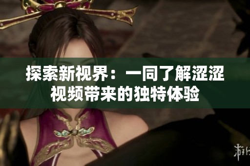 探索新视界：一同了解涩涩视频带来的独特体验
