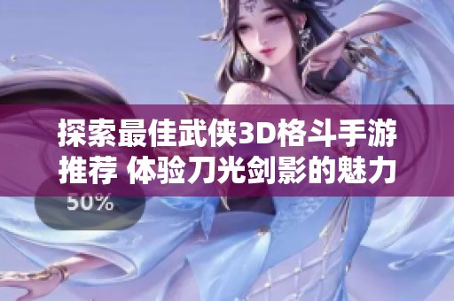 探索最佳武侠3D格斗手游推荐 体验刀光剑影的魅力与快感