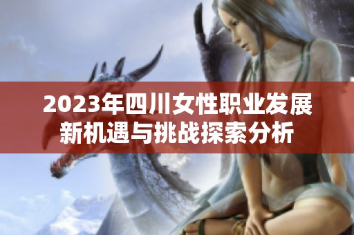 2023年四川女性职业发展新机遇与挑战探索分析