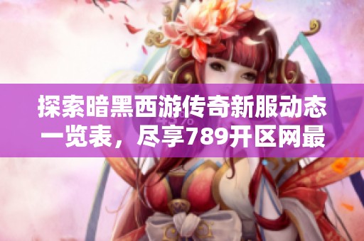 探索暗黑西游传奇新服动态一览表，尽享789开区网最新开服信息