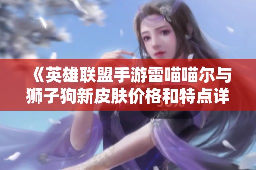 《英雄联盟手游雷喵喵尔与狮子狗新皮肤价格和特点详解》