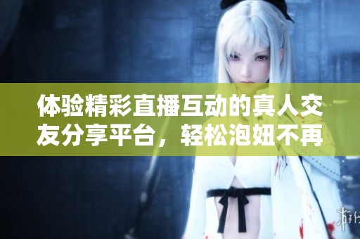 体验精彩直播互动的真人交友分享平台，轻松泡妞不再是梦
