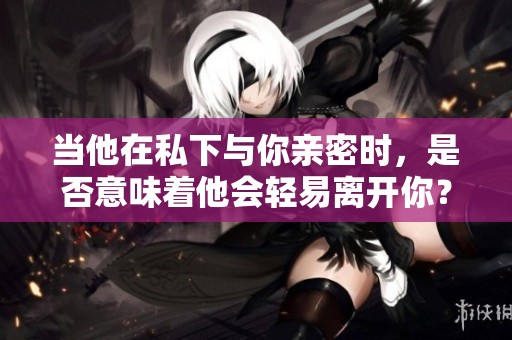 当他在私下与你亲密时，是否意味着他会轻易离开你？