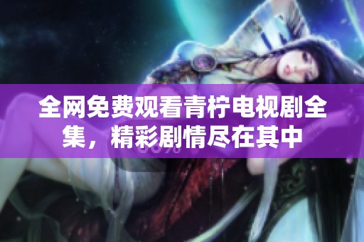 全网免费观看青柠电视剧全集，精彩剧情尽在其中