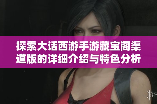 探索大话西游手游藏宝阁渠道版的详细介绍与特色分析