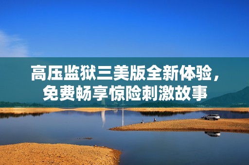 高压监狱三美版全新体验，免费畅享惊险刺激故事