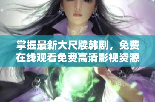 掌握最新大尺牍韩剧，免费在线观看免费高清影视资源方法解析
