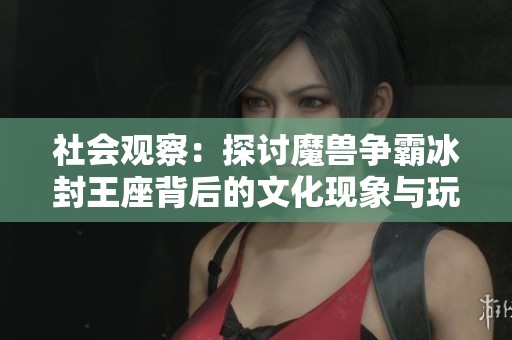 社会观察：探讨魔兽争霸冰封王座背后的文化现象与玩家故事