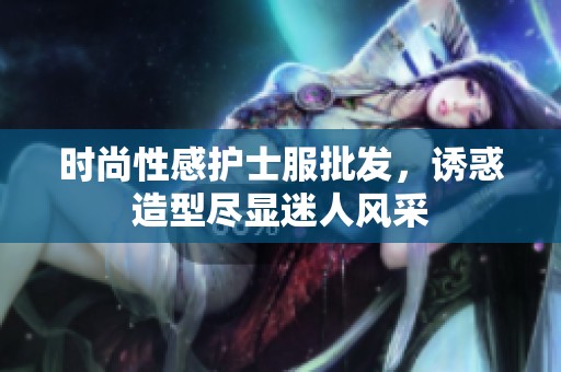 时尚性感护士服批发，诱惑造型尽显迷人风采