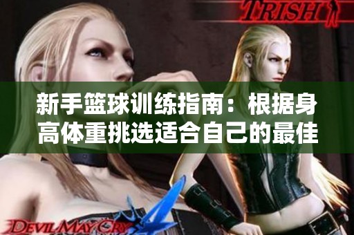 新手篮球训练指南：根据身高体重挑选适合自己的最佳位置