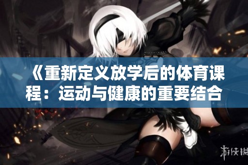 《重新定义放学后的体育课程：运动与健康的重要结合》