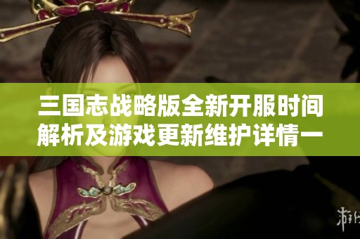 三国志战略版全新开服时间解析及游戏更新维护详情一览
