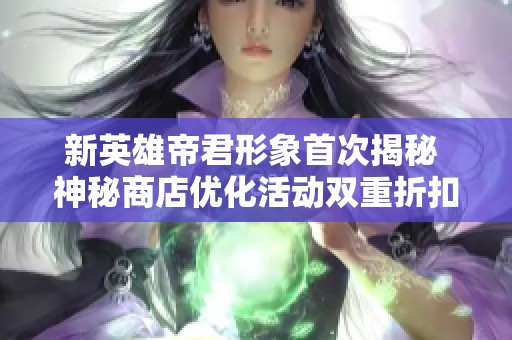 新英雄帝君形象首次揭秘 神秘商店优化活动双重折扣震撼来袭