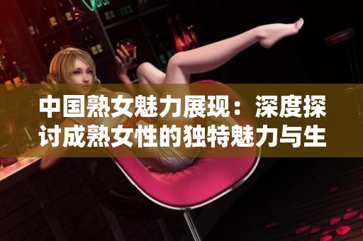 中国熟女魅力展现：深度探讨成熟女性的独特魅力与生活方式