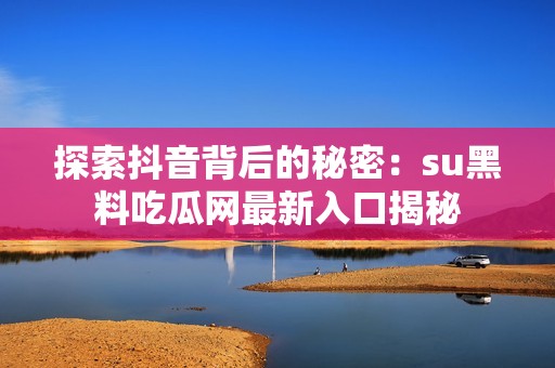 探索抖音背后的秘密：su黑料吃瓜网最新入口揭秘