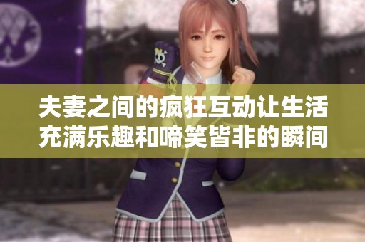 夫妻之间的疯狂互动让生活充满乐趣和啼笑皆非的瞬间