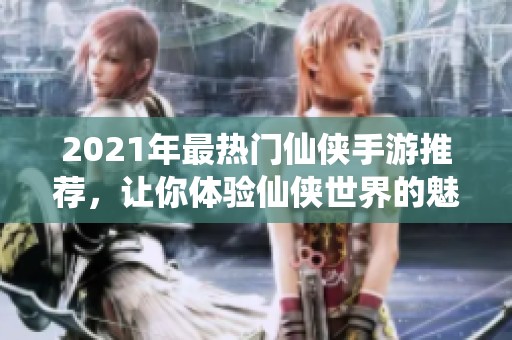 2021年最热门仙侠手游推荐，让你体验仙侠世界的魅力与冒险