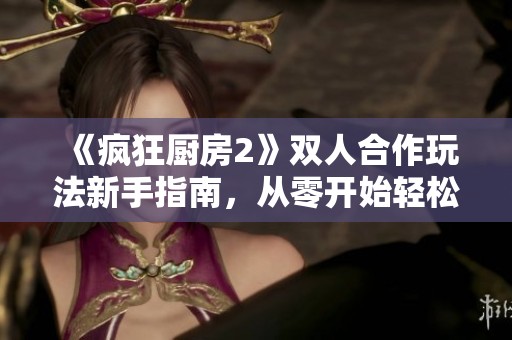 《疯狂厨房2》双人合作玩法新手指南，从零开始轻松上手