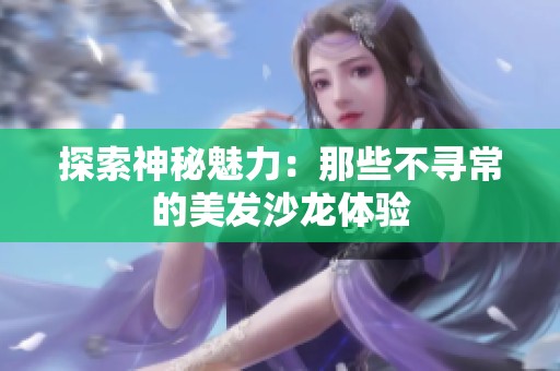 探索神秘魅力：那些不寻常的美发沙龙体验