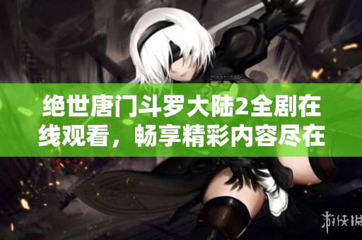 绝世唐门斗罗大陆2全剧在线观看，畅享精彩内容尽在其中