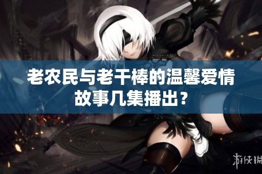老农民与老干棒的温馨爱情故事几集播出？