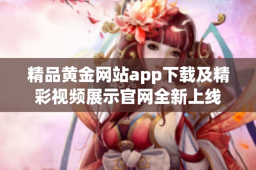 精品黄金网站app下载及精彩视频展示官网全新上线