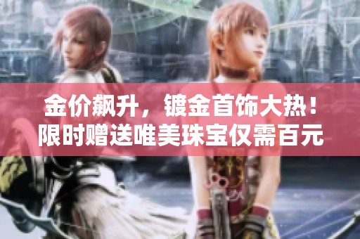 金价飙升，镀金首饰大热！限时赠送唯美珠宝仅需百元 手机版