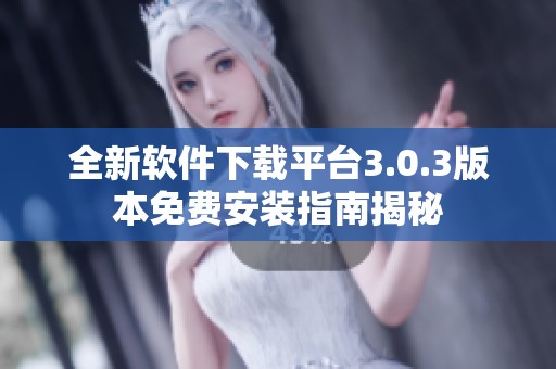全新软件下载平台3.0.3版本免费安装指南揭秘