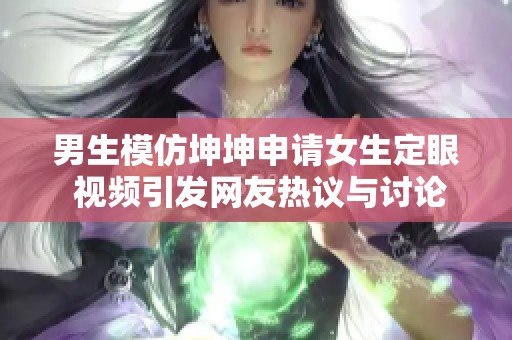 男生模仿坤坤申请女生定眼 视频引发网友热议与讨论