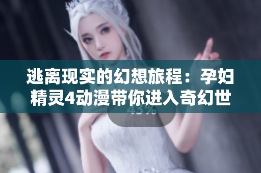 逃离现实的幻想旅程：孕妇精灵4动漫带你进入奇幻世界