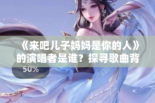 《来吧儿子妈妈是你的人》的演唱者是谁？探寻歌曲背后的故事与情感
