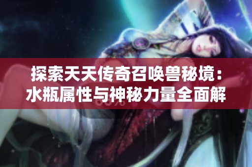 探索天天传奇召唤兽秘境：水瓶属性与神秘力量全面解析