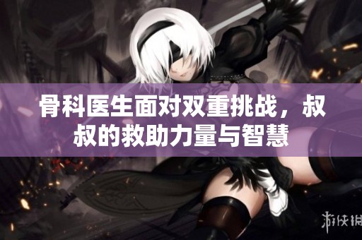 骨科医生面对双重挑战，叔叔的救助力量与智慧