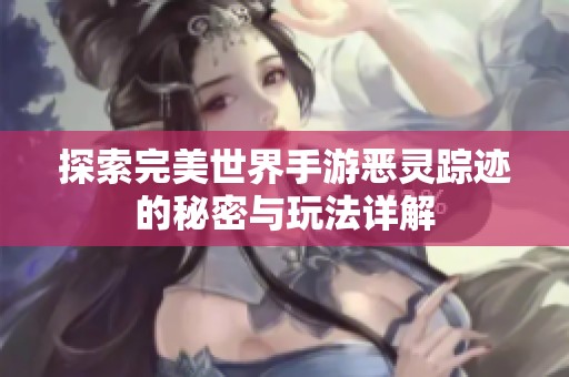 探索完美世界手游恶灵踪迹的秘密与玩法详解