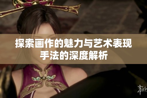 探索画作的魅力与艺术表现手法的深度解析