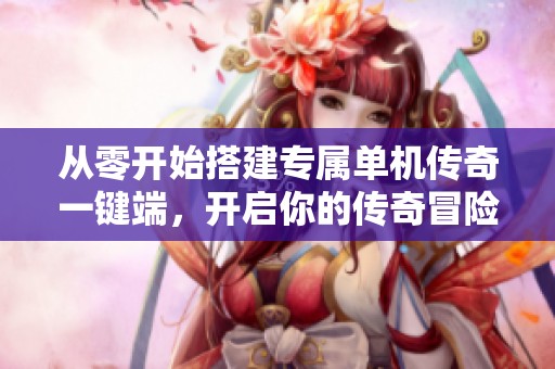 从零开始搭建专属单机传奇一键端，开启你的传奇冒险之路
