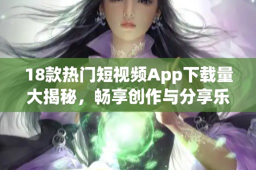 18款热门短视频App下载量大揭秘，畅享创作与分享乐趣