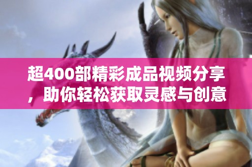 超400部精彩成品视频分享，助你轻松获取灵感与创意！
