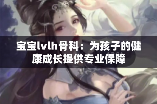 宝宝lvlh骨科：为孩子的健康成长提供专业保障